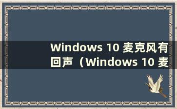 Windows 10 麦克风有回声（Windows 10 麦克风有回声）